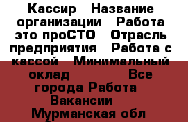 Кассир › Название организации ­ Работа-это проСТО › Отрасль предприятия ­ Работа с кассой › Минимальный оклад ­ 22 000 - Все города Работа » Вакансии   . Мурманская обл.,Оленегорск г.